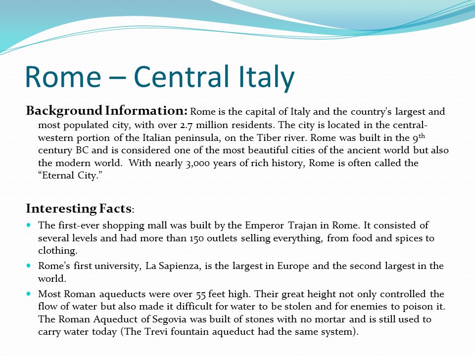 Rome – Central Italy Background Information: Rome is the capital of Italy and the country s largest and most populated city, with over 2.7 million residents.