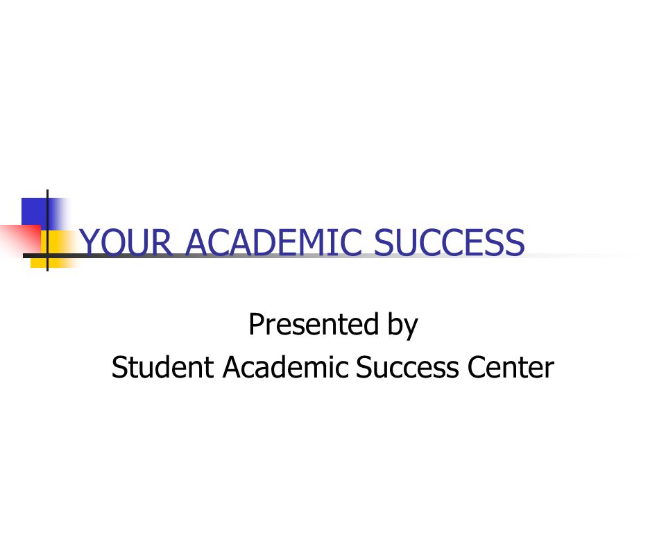 YOUR ACADEMIC SUCCESS Presented by Student Academic Success Center