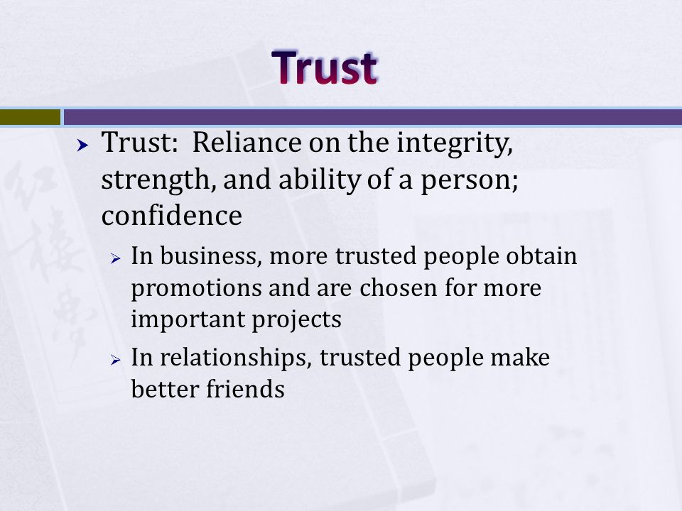  Trust: Reliance on the integrity, strength, and ability of a person; confidence  In business, more trusted people obtain promotions and are chosen for more important projects  In relationships, trusted people make better friends