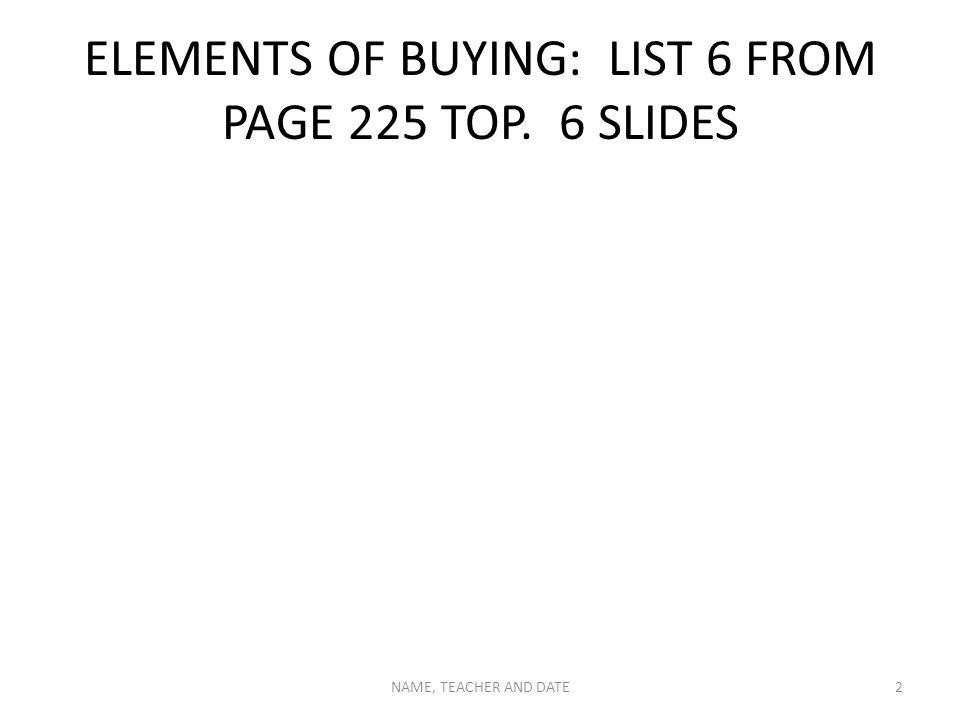 ELEMENTS OF BUYING: LIST 6 FROM PAGE 225 TOP. 6 SLIDES NAME, TEACHER AND DATE2