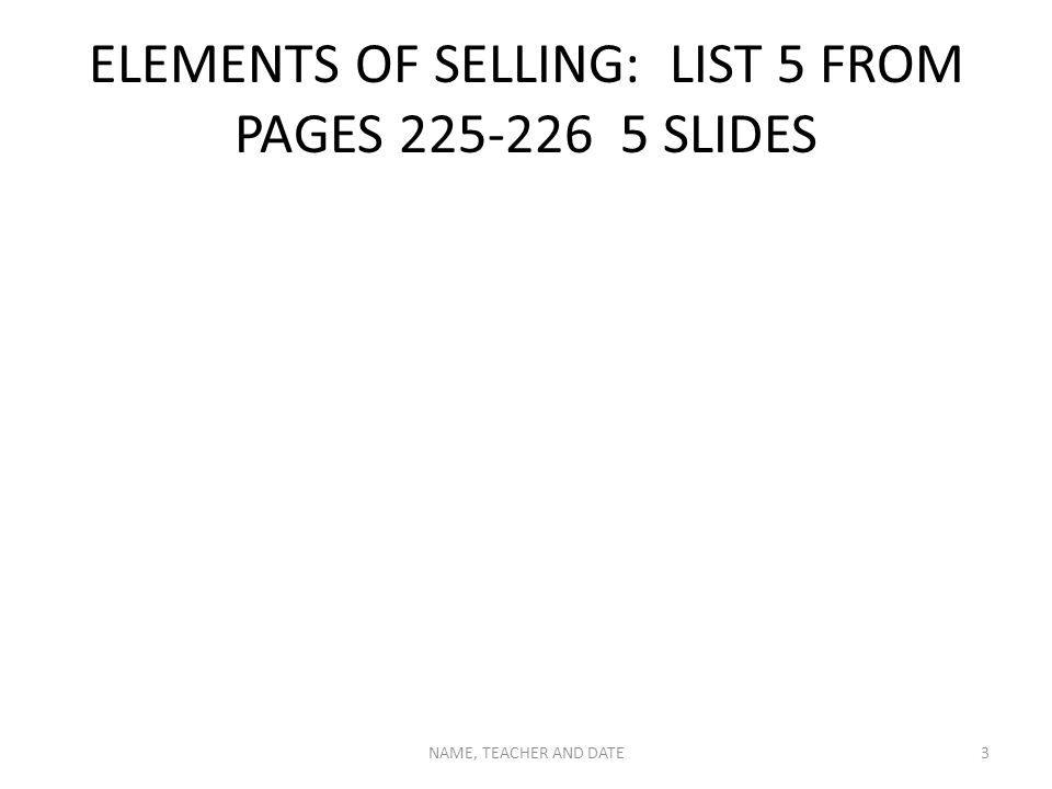 ELEMENTS OF SELLING: LIST 5 FROM PAGES SLIDES NAME, TEACHER AND DATE3