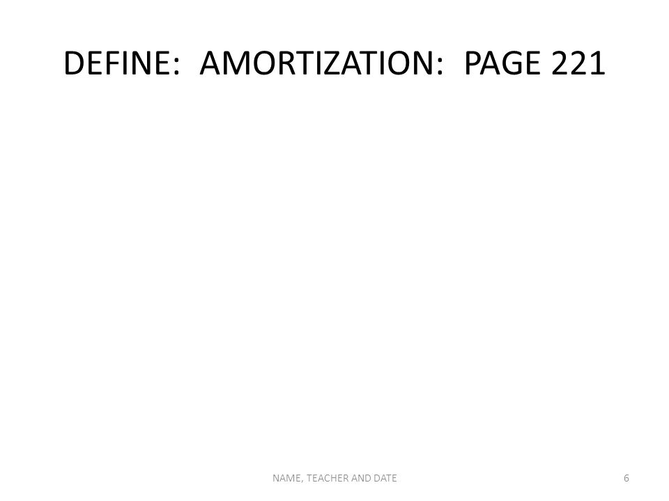 DEFINE: AMORTIZATION: PAGE 221 NAME, TEACHER AND DATE6
