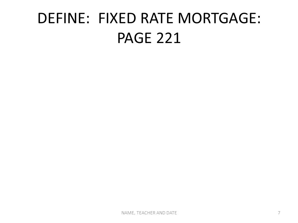 DEFINE: FIXED RATE MORTGAGE: PAGE 221 NAME, TEACHER AND DATE7