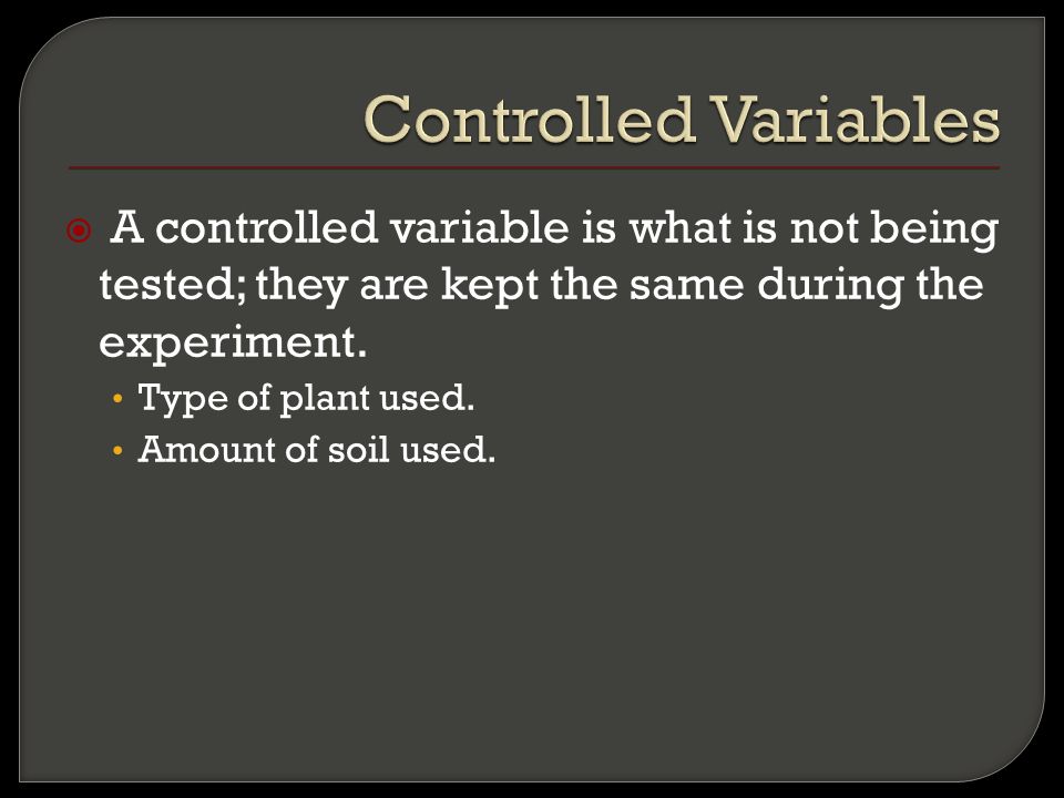  A controlled variable is what is not being tested; they are kept the same during the experiment.