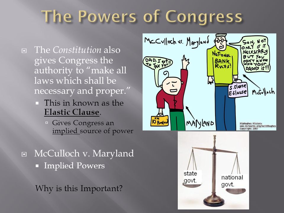  The Constitution also gives Congress the authority to make all laws which shall be necessary and proper.  This in known as the Elastic Clause.