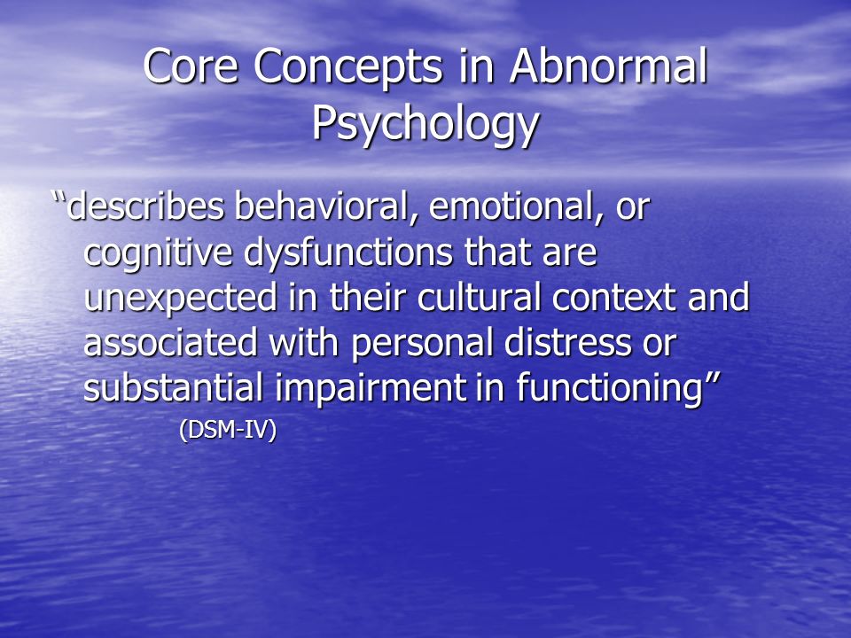 Core Concepts in Abnormal Psychology describes behavioral, emotional, or cognitive dysfunctions that are unexpected in their cultural context and associated with personal distress or substantial impairment in functioning (DSM-IV)