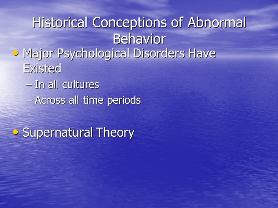 Historical Conceptions of Abnormal Behavior Major Psychological Disorders Have Existed Major Psychological Disorders Have Existed –In all cultures –Across all time periods Supernatural Theory Supernatural Theory