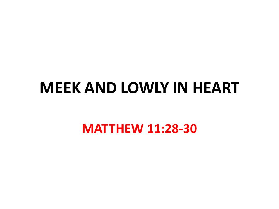 MEEK AND LOWLY IN HEART MATTHEW 11:28-30