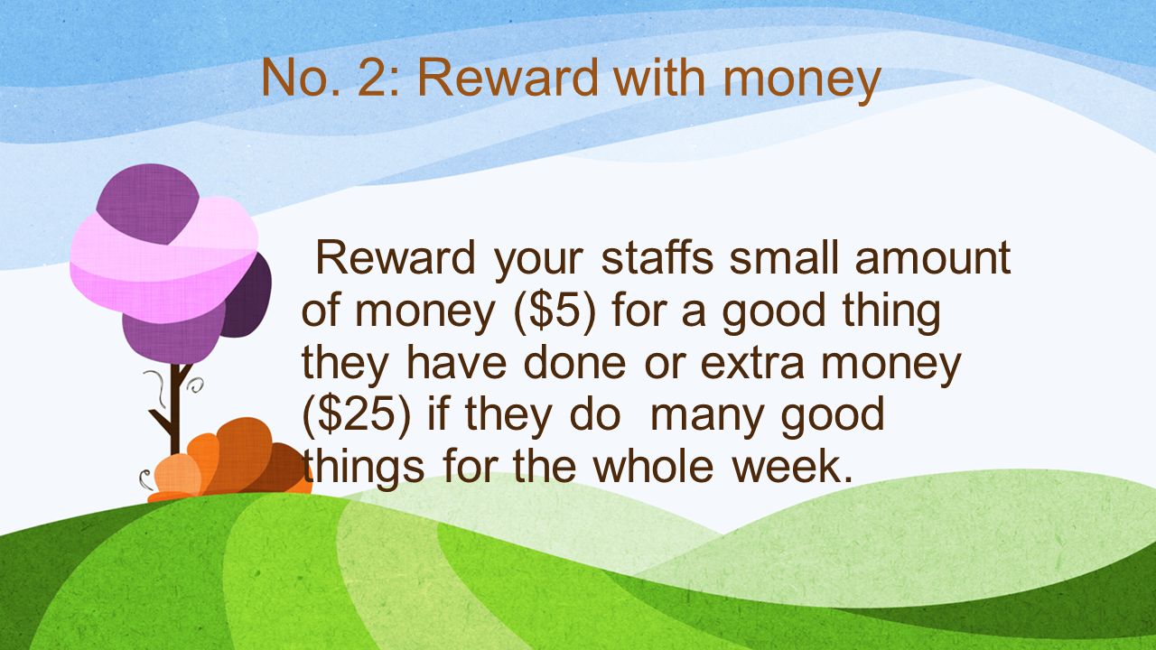 Reward your staffs small amount of money ($5) for a good thing they have done or extra money ($25) if they do many good things for the whole week.