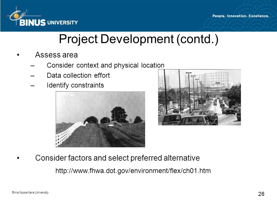 Bina Nusantara University 26 Project Development (contd.) Assess area –Consider context and physical location –Data collection effort –Identify constraints Consider factors and select preferred alternative