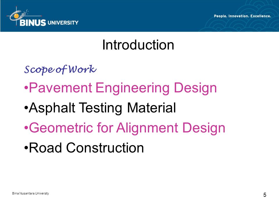 Bina Nusantara University 5 Introduction Scope of Work Pavement Engineering Design Asphalt Testing Material Geometric for Alignment Design Road Construction
