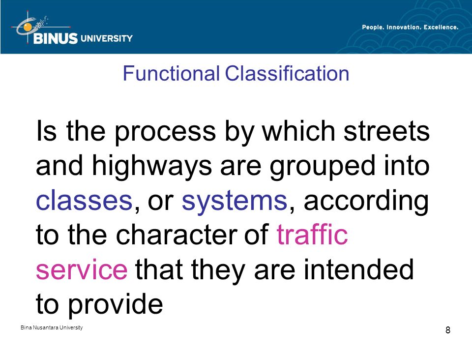 Bina Nusantara University 8 Functional Classification Is the process by which streets and highways are grouped into classes, or systems, according to the character of traffic service that they are intended to provide