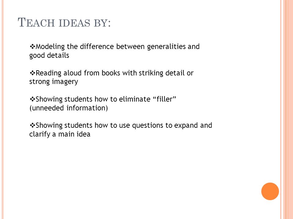 T EACH IDEAS BY :  Modeling the difference between generalities and good details  Reading aloud from books with striking detail or strong imagery  Showing students how to eliminate filler (unneeded information)  Showing students how to use questions to expand and clarify a main idea