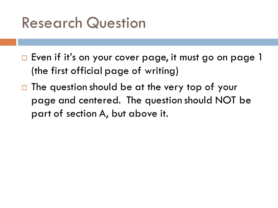 Research Question  Even if it’s on your cover page, it must go on page 1 (the first official page of writing)  The question should be at the very top of your page and centered.