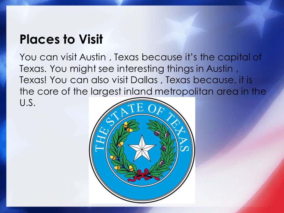 Places to Visit You can visit Austin, Texas because it’s the capital of Texas.