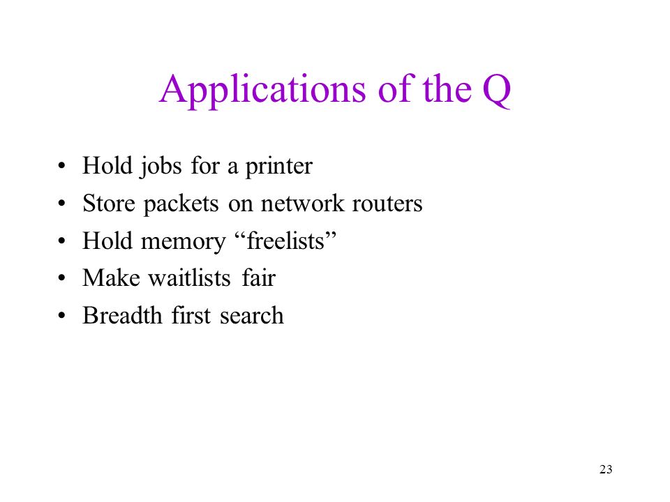 Applications of the Q Hold jobs for a printer Store packets on network routers Hold memory freelists Make waitlists fair Breadth first search 23