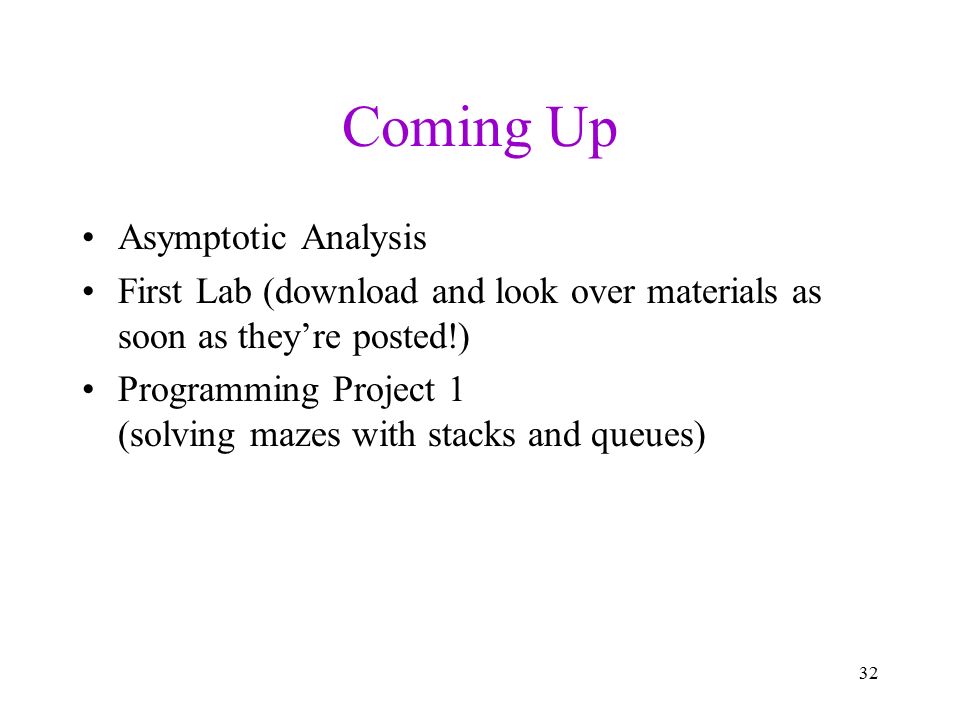 Coming Up Asymptotic Analysis First Lab (download and look over materials as soon as they’re posted!) Programming Project 1 (solving mazes with stacks and queues) 32