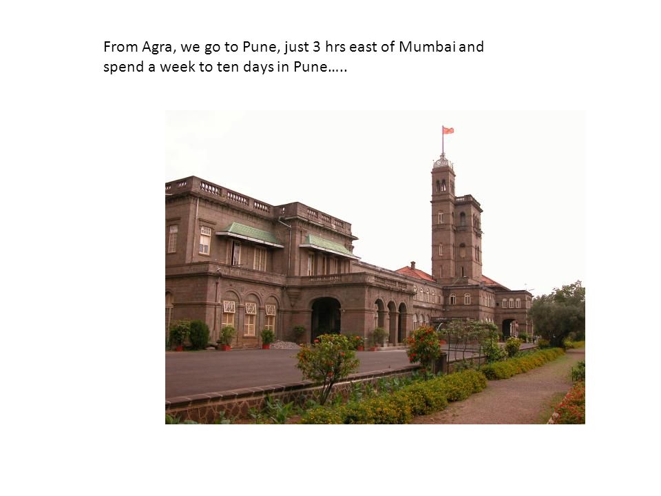 From Agra, we go to Pune, just 3 hrs east of Mumbai and spend a week to ten days in Pune…..