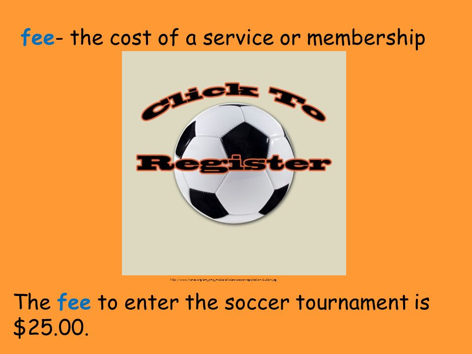 fee- the cost of a service or membership The fee to enter the soccer tournament is $25.00.
