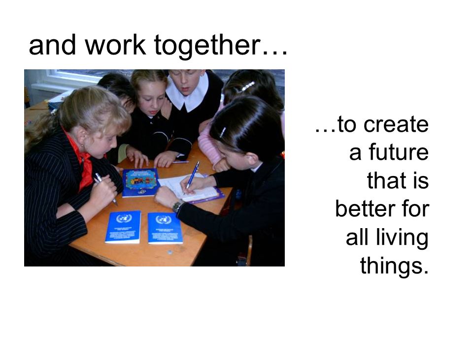 and work together… …to create a future that is better for all living things.