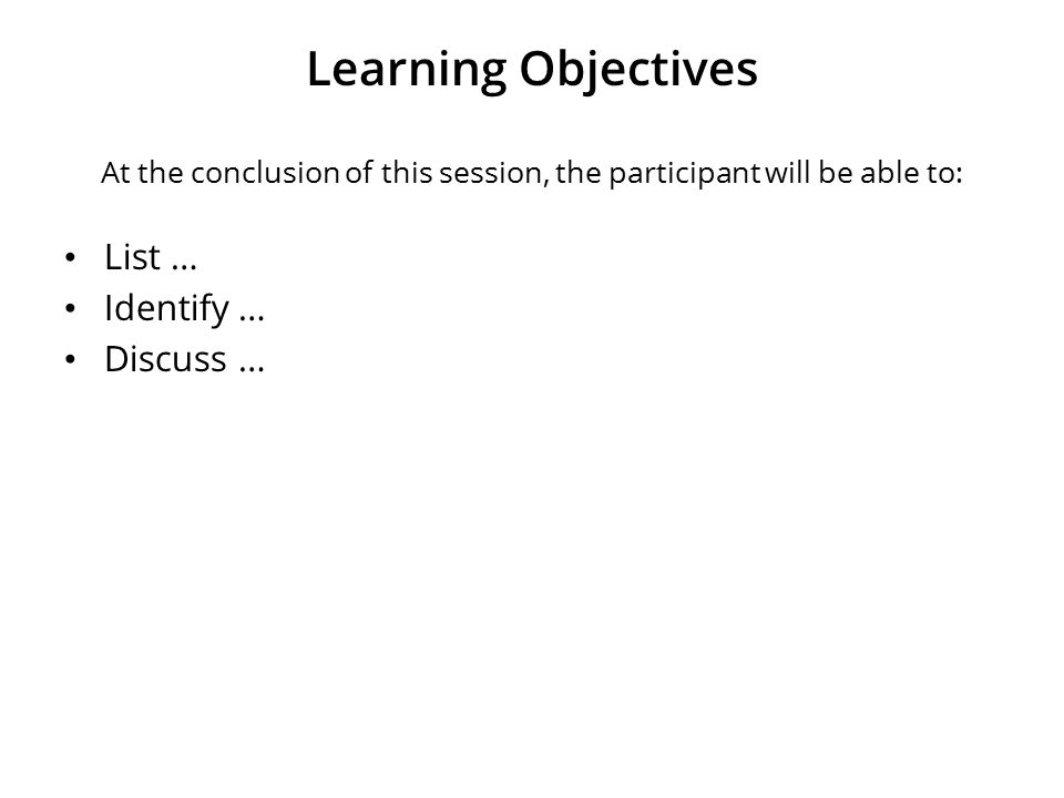 Learning Objectives At the conclusion of this session, the participant will be able to: List … Identify … Discuss …