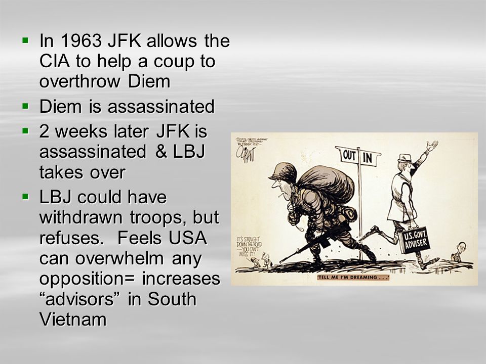  In 1963 JFK allows the CIA to help a coup to overthrow Diem  Diem is assassinated  2 weeks later JFK is assassinated & LBJ takes over  LBJ could have withdrawn troops, but refuses.