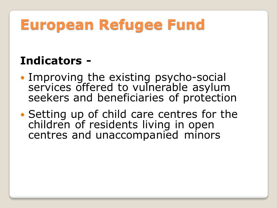 European Refugee Fund Indicators - Improving the existing psycho-social services offered to vulnerable asylum seekers and beneficiaries of protection Setting up of child care centres for the children of residents living in open centres and unaccompanied minors