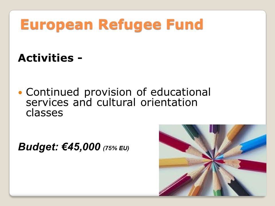 European Refugee Fund Activities - Continued provision of educational services and cultural orientation classes Budget: €45,000 (75% EU)