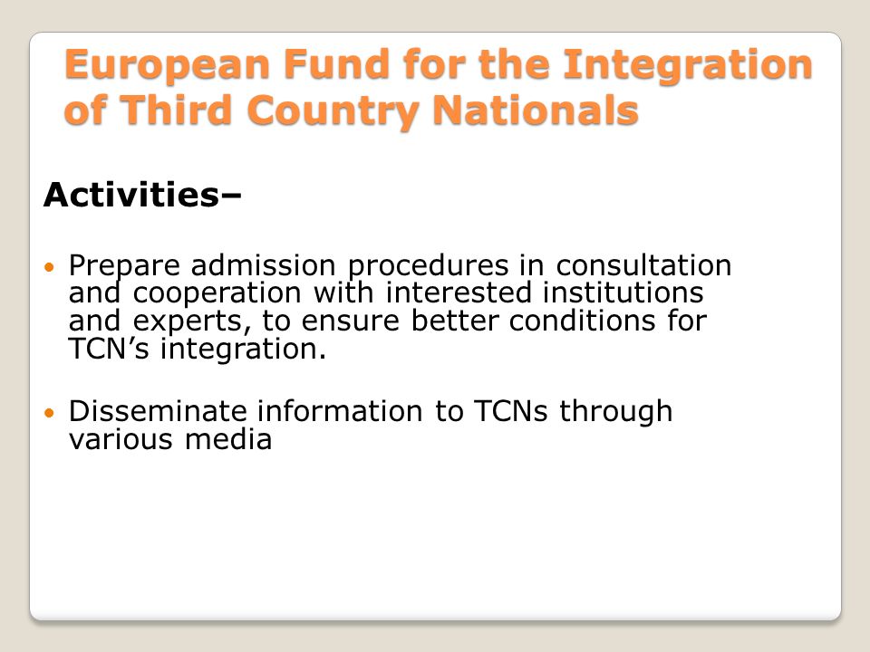 European Fund for the Integration of Third Country Nationals Activities– Prepare admission procedures in consultation and cooperation with interested institutions and experts, to ensure better conditions for TCN’s integration.