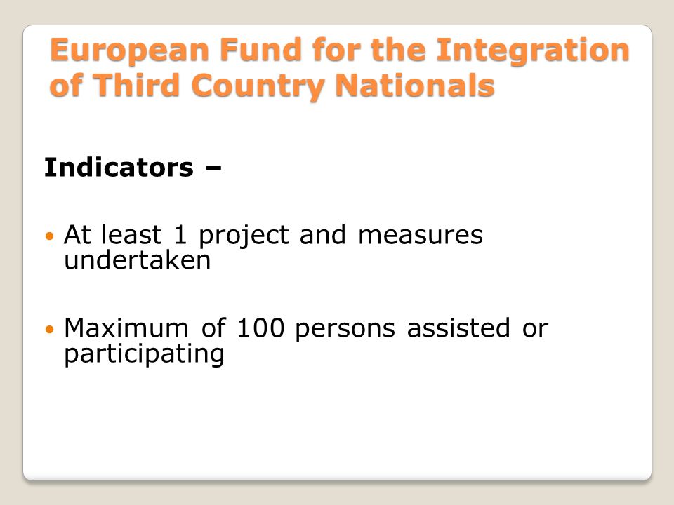 European Fund for the Integration of Third Country Nationals Indicators – At least 1 project and measures undertaken Maximum of 100 persons assisted or participating