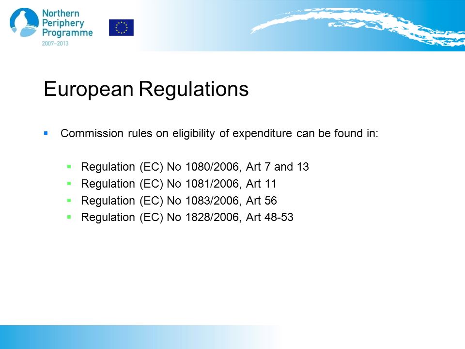 European Regulations  Commission rules on eligibility of expenditure can be found in:  Regulation (EC) No 1080/2006, Art 7 and 13  Regulation (EC) No 1081/2006, Art 11  Regulation (EC) No 1083/2006, Art 56  Regulation (EC) No 1828/2006, Art 48-53