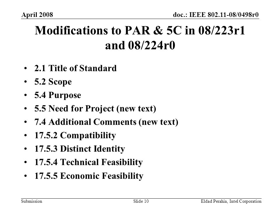 doc.: IEEE /0498r0 Submission April 2008 Eldad Perahia, Intel CorporationSlide 10 Modifications to PAR & 5C in 08/223r1 and 08/224r0 2.1 Title of Standard 5.2 Scope 5.4 Purpose 5.5 Need for Project (new text) 7.4 Additional Comments (new text) Compatibility Distinct Identity Technical Feasibility Economic Feasibility