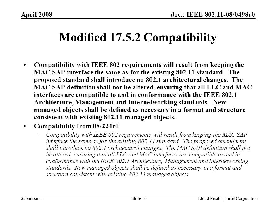 doc.: IEEE /0498r0 Submission April 2008 Eldad Perahia, Intel CorporationSlide 16 Modified Compatibility Compatibility with IEEE 802 requirements will result from keeping the MAC SAP interface the same as for the existing standard.