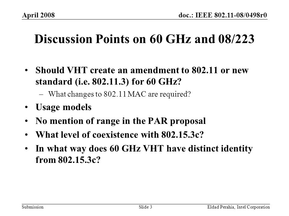 doc.: IEEE /0498r0 Submission April 2008 Eldad Perahia, Intel CorporationSlide 3 Discussion Points on 60 GHz and 08/223 Should VHT create an amendment to or new standard (i.e.