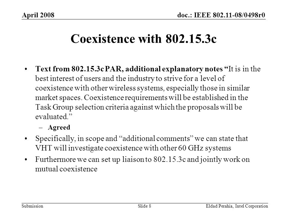 doc.: IEEE /0498r0 Submission April 2008 Eldad Perahia, Intel CorporationSlide 8 Coexistence with c Text from c PAR, additional explanatory notes It is in the best interest of users and the industry to strive for a level of coexistence with other wireless systems, especially those in similar market spaces.