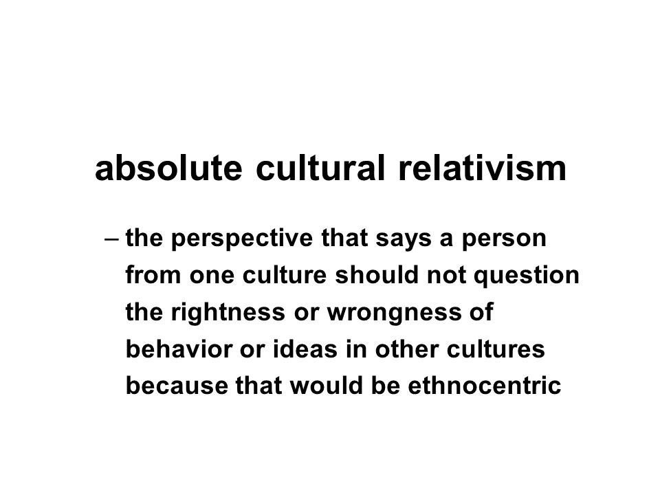–the perspective that says a person from one culture should not question the rightness or wrongness of behavior or ideas in other cultures because that would be ethnocentric absolute cultural relativism
