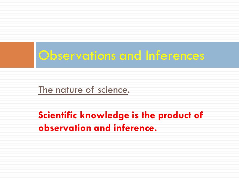 The nature of science. Scientific knowledge is the product of observation and inference.