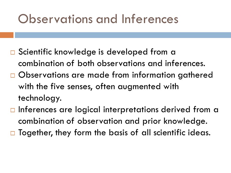 Observations and Inferences  Scientific knowledge is developed from a combination of both observations and inferences.