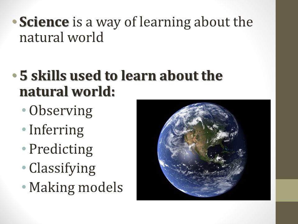 Science Science is a way of learning about the natural world 5 skills used to learn about the natural world: 5 skills used to learn about the natural world: Observing Inferring Predicting Classifying Making models