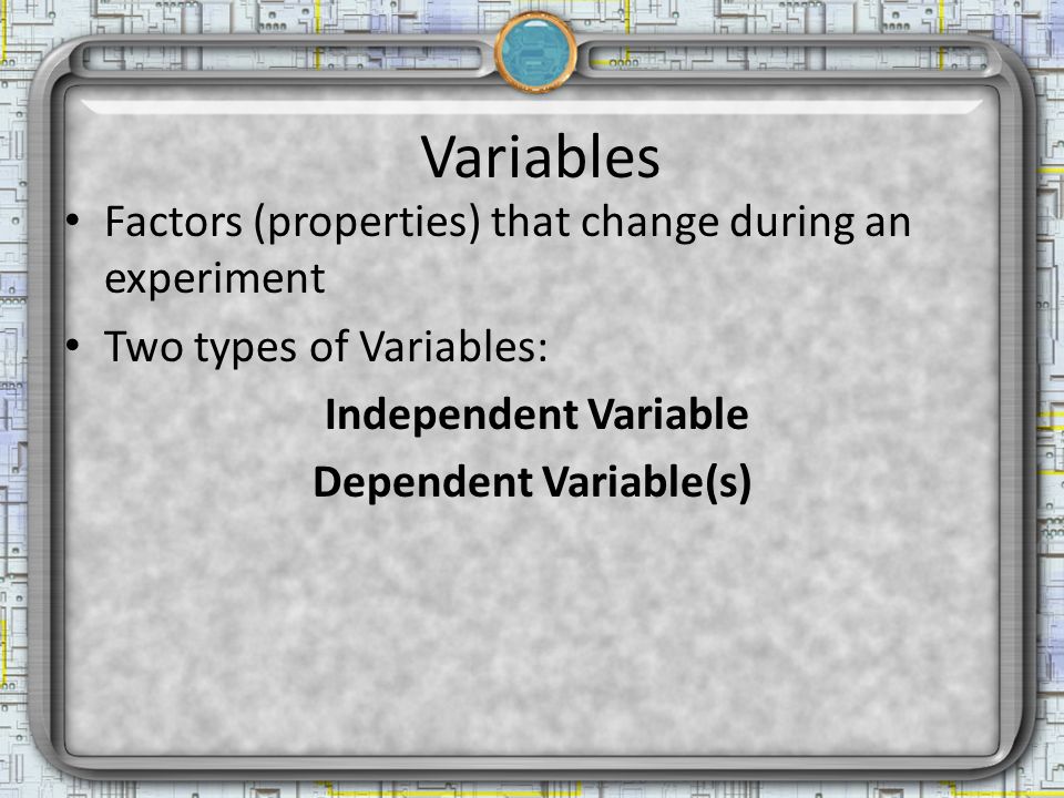 Variables Factors (properties) that change during an experiment Two types of Variables: Independent Variable Dependent Variable(s)