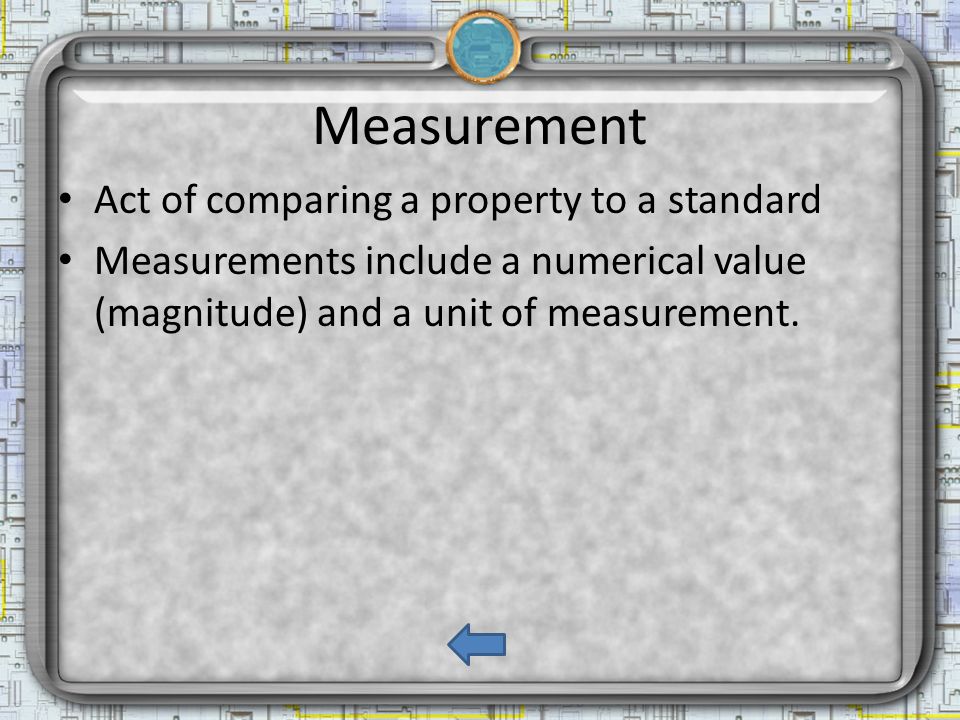 Measurement Act of comparing a property to a standard Measurements include a numerical value (magnitude) and a unit of measurement.