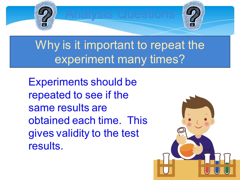 Analysis Questions Why is it important to repeat the experiment many times.