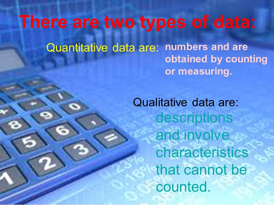 There are two types of data: Quantitative data are: numbers and are obtained by counting or measuring.