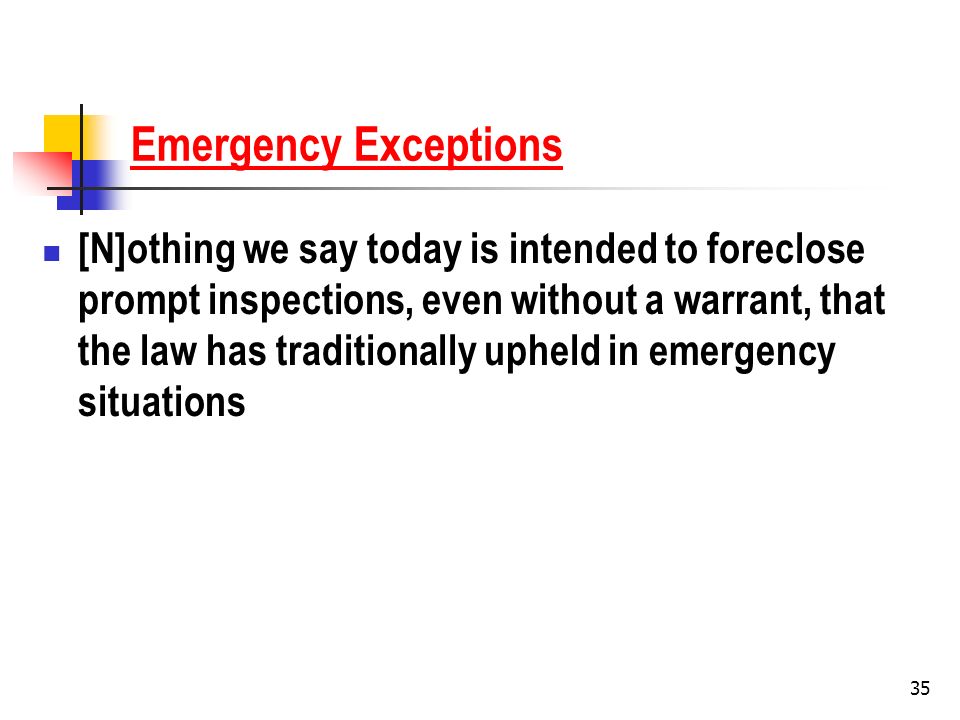 35 Emergency Exceptions [N]othing we say today is intended to foreclose prompt inspections, even without a warrant, that the law has traditionally upheld in emergency situations