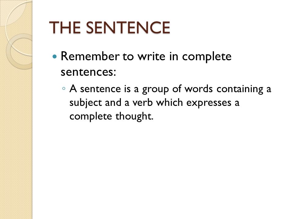 THE SENTENCE Remember to write in complete sentences: ◦ A sentence is a group of words containing a subject and a verb which expresses a complete thought.