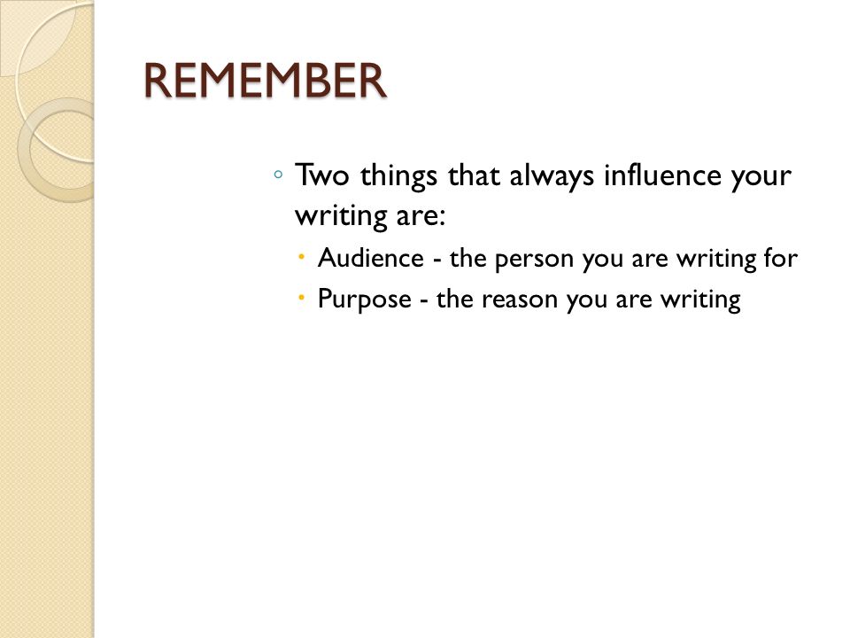 REMEMBER ◦ Two things that always influence your writing are:  Audience - the person you are writing for  Purpose - the reason you are writing