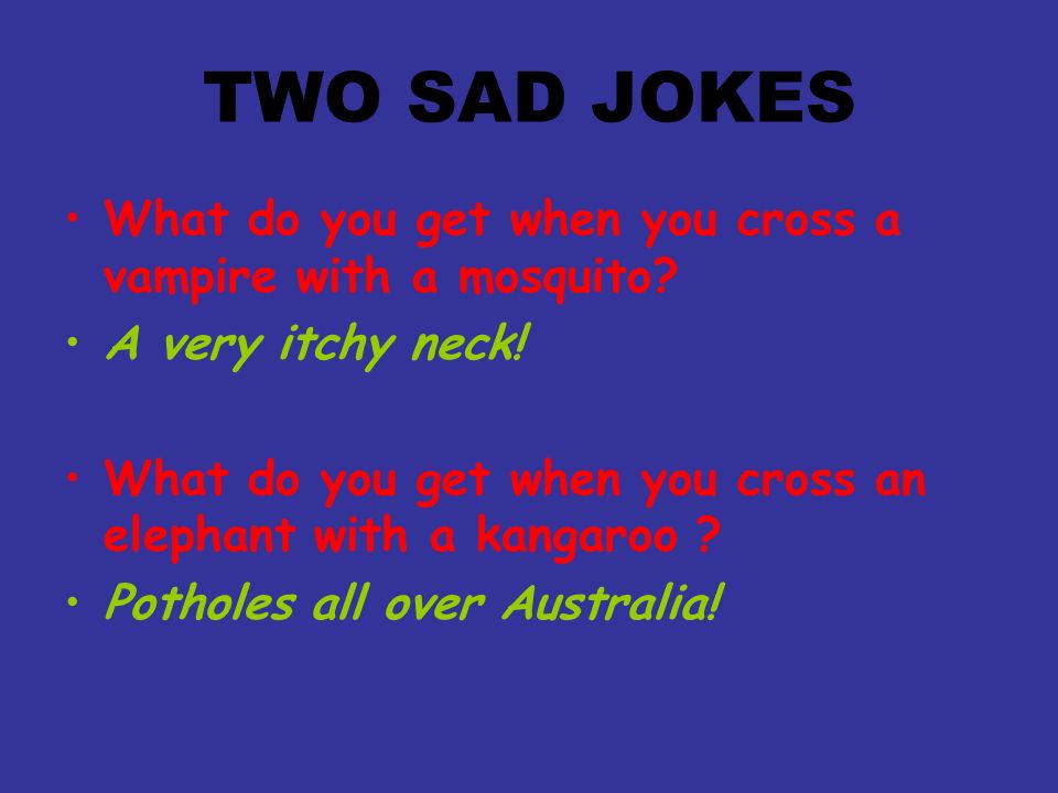 TWO SAD JOKES What do you get when you cross a vampire with a mosquito.