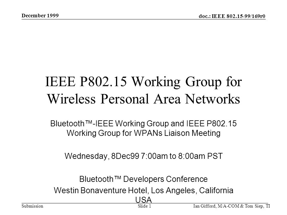 doc.: IEEE /169r0 Submission December 1999 Ian Gifford, M/A-COM & Tom Siep, TISlide 1 IEEE P Working Group for Wireless Personal Area Networks Bluetooth™-IEEE Working Group and IEEE P Working Group for WPANs Liaison Meeting Wednesday, 8Dec99 7:00am to 8:00am PST Bluetooth™ Developers Conference Westin Bonaventure Hotel, Los Angeles, California USA