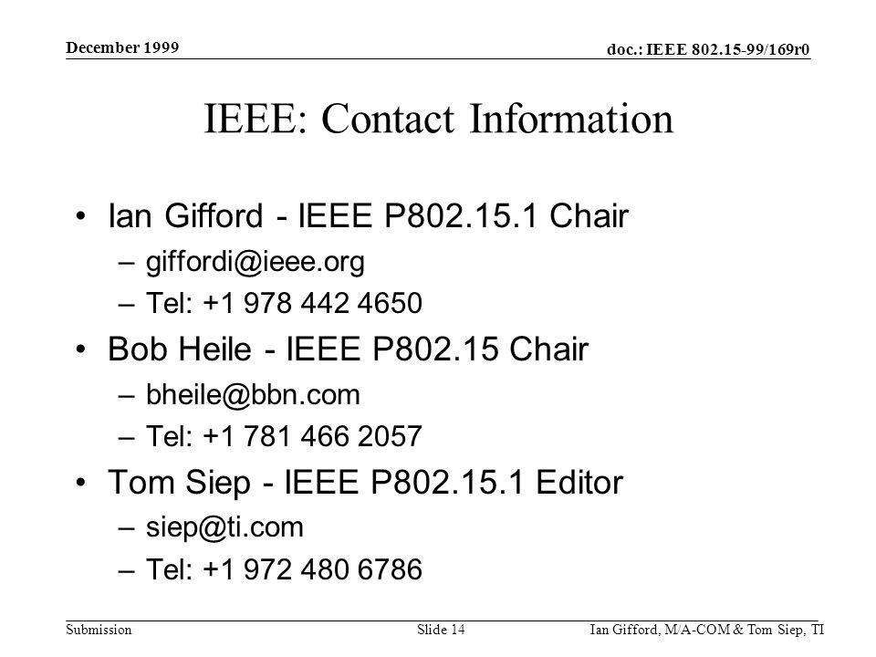doc.: IEEE /169r0 Submission December 1999 Ian Gifford, M/A-COM & Tom Siep, TISlide 14 IEEE: Contact Information Ian Gifford - IEEE P Chair –Tel: Bob Heile - IEEE P Chair –Tel: Tom Siep - IEEE P Editor –Tel: