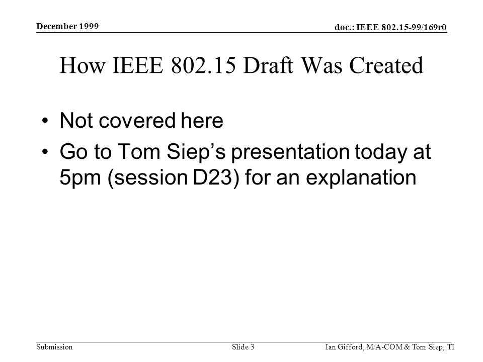 doc.: IEEE /169r0 Submission December 1999 Ian Gifford, M/A-COM & Tom Siep, TISlide 3 How IEEE Draft Was Created Not covered here Go to Tom Siep’s presentation today at 5pm (session D23) for an explanation